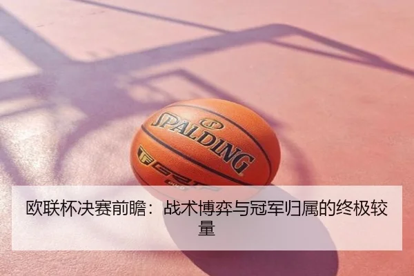 欧联杯决赛前瞻：战术博弈与冠军归属的终极较量