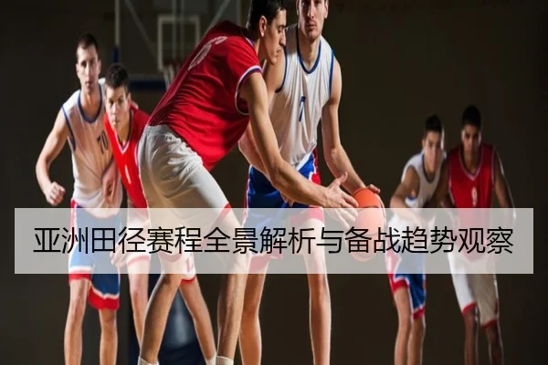 亚洲田径赛程全景解析与备战趋势观察