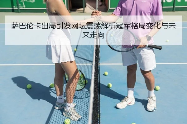 萨巴伦卡出局引发网坛震荡解析冠军格局变化与未来走向