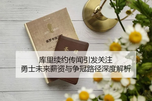 库里续约传闻引发关注 勇士未来薪资与争冠路径深度解析