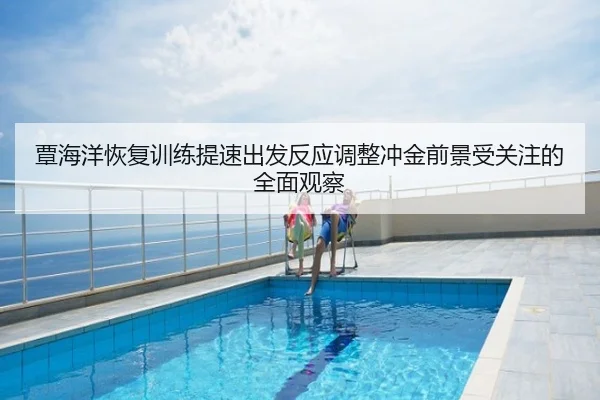 覃海洋恢复训练提速出发反应调整冲金前景受关注的全面观察