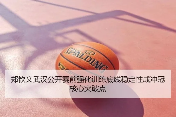 郑钦文武汉公开赛前强化训练底线稳定性成冲冠核心突破点